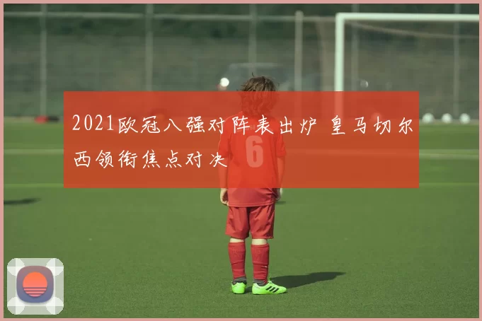 2021欧冠八强对阵表出炉 皇马切尔西领衔焦点对决