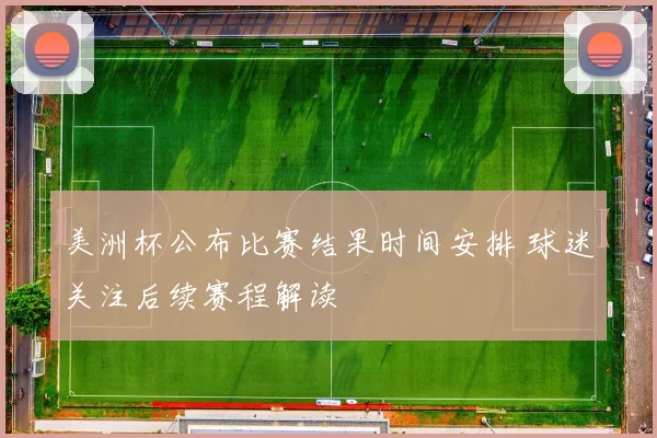 美洲杯公布比赛结果时间安排 球迷关注后续赛程解读