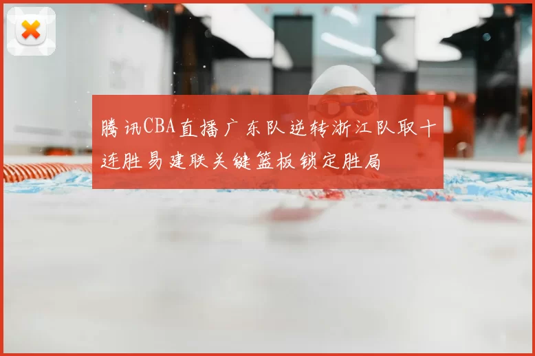 腾讯CBA直播广东队逆转浙江队取十连胜易建联关键篮板锁定胜局