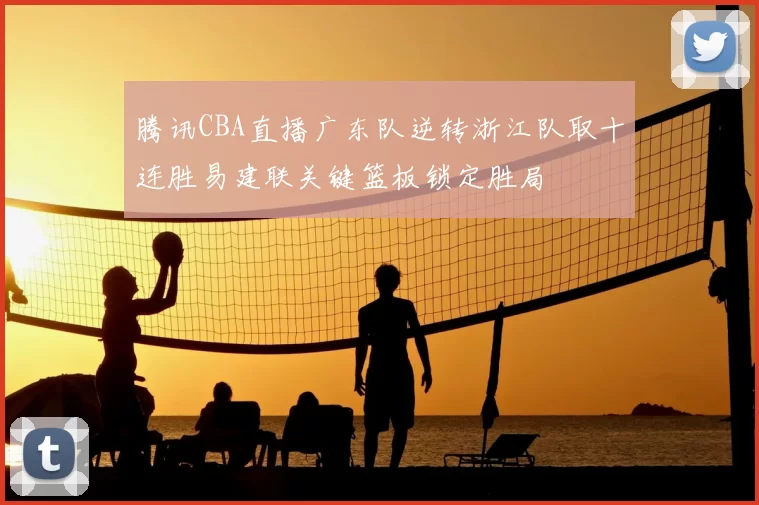腾讯CBA直播广东队逆转浙江队取十连胜易建联关键篮板锁定胜局