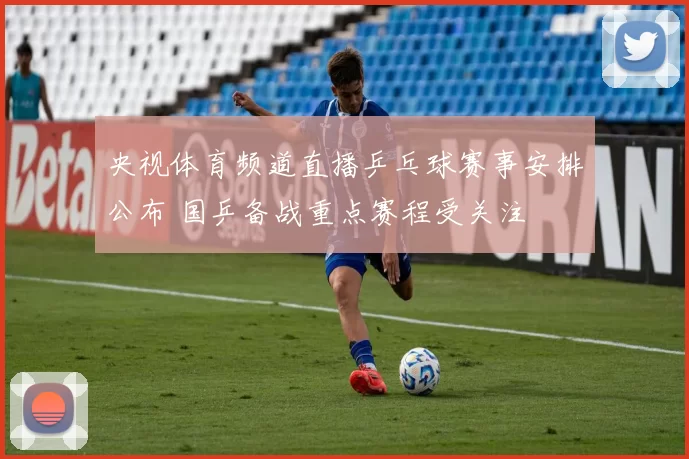 央视体育频道直播乒乓球赛事安排公布 国乒备战重点赛程受关注