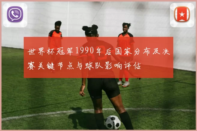 世界杯冠军1990年后国家分布及决赛关键节点与球队影响评估