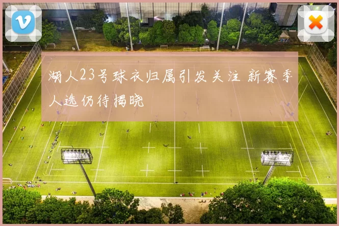 湖人23号球衣归属引发关注 新赛季人选仍待揭晓