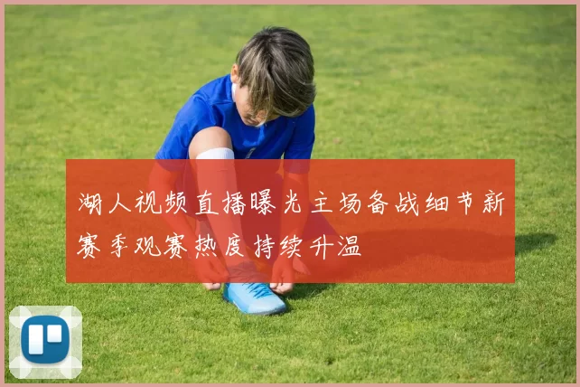 湖人视频直播曝光主场备战细节新赛季观赛热度持续升温