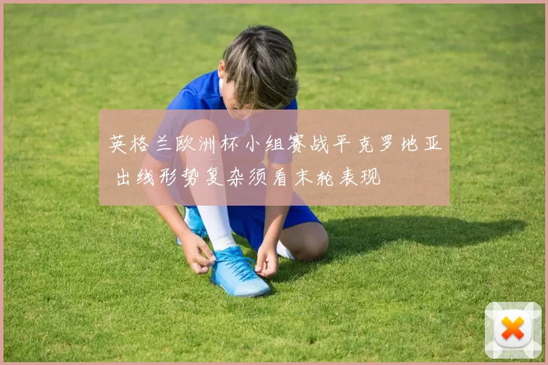 英格兰欧洲杯小组赛战平克罗地亚 出线形势复杂须看末轮表现