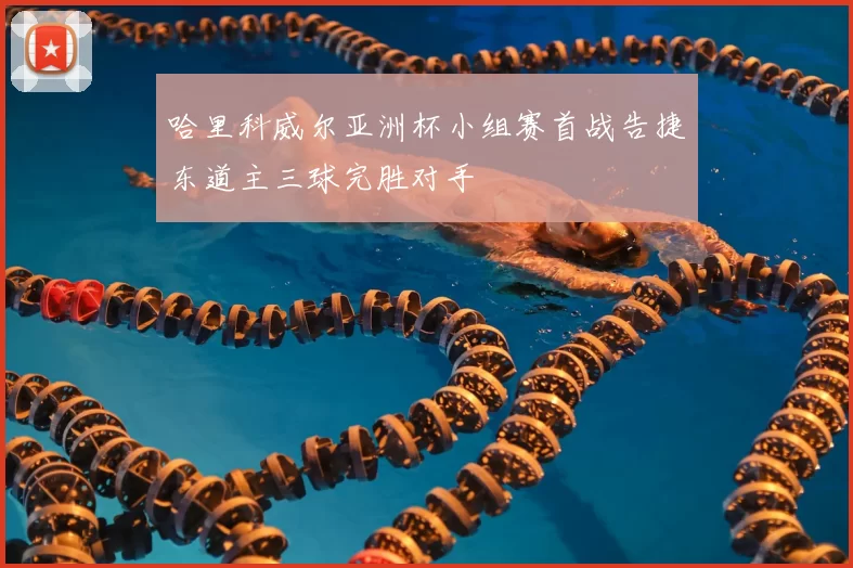 哈里科威尔亚洲杯小组赛首战告捷东道主三球完胜对手