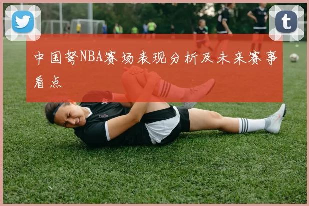 中国弩NBA赛场表现分析及未来赛事看点