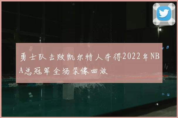 勇士队击败凯尔特人夺得2022年NBA总冠军全场录像回放