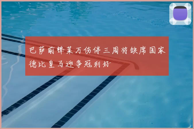 巴萨前锋莱万伤停三周将缺席国家德比皇马迎争冠利好