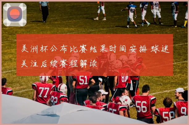 美洲杯公布比赛结果时间安排 球迷关注后续赛程解读